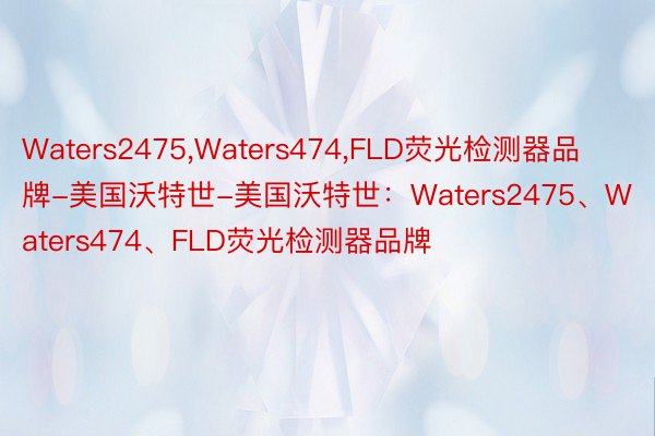 Waters2475,Waters474,FLD荧光检测器品牌-美国沃特世-美国沃特世：Waters2475、Waters474、FLD荧光检测器品牌